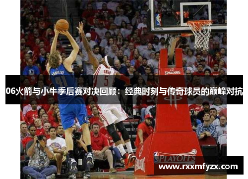 06火箭与小牛季后赛对决回顾：经典时刻与传奇球员的巅峰对抗