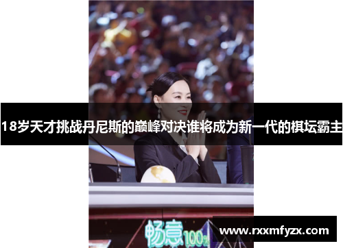 18岁天才挑战丹尼斯的巅峰对决谁将成为新一代的棋坛霸主 18岁天才挑战丹尼斯的巅峰对决谁将成为新一代的棋坛霸主