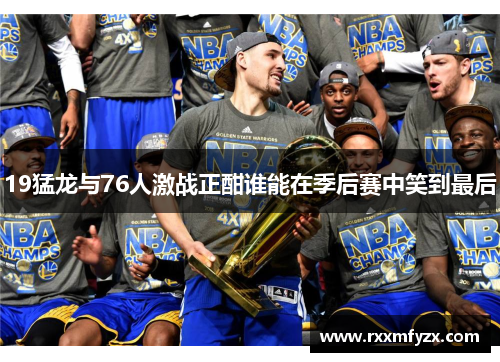 19猛龙与76人激战正酣谁能在季后赛中笑到最后