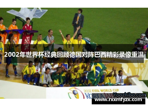 2002年世界杯经典回顾德国对阵巴西精彩录像重温