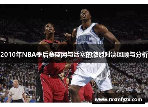 2010年NBA季后赛篮网与活塞的激烈对决回顾与分析