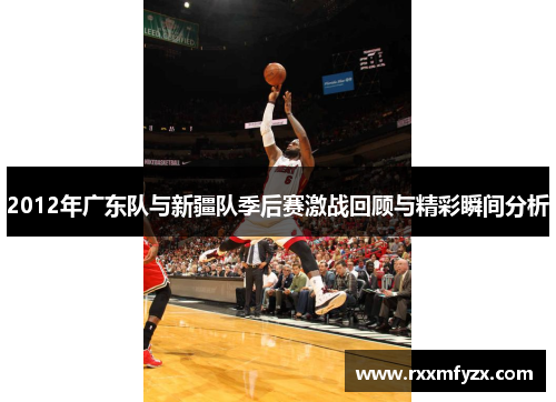 2012年广东队与新疆队季后赛激战回顾与精彩瞬间分析