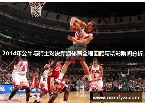 2014年公牛与骑士对决新浪体育全程回顾与精彩瞬间分析 2014年公牛与骑士对决新浪体育全程回顾与精彩瞬间分析