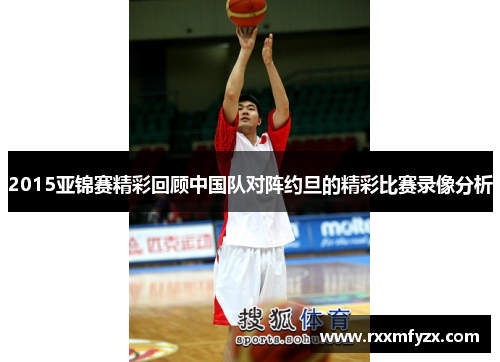 2015亚锦赛精彩回顾中国队对阵约旦的精彩比赛录像分析
