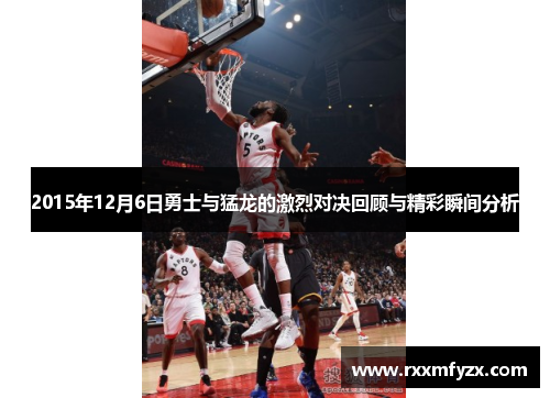 2015年12月6日勇士与猛龙的激烈对决回顾与精彩瞬间分析