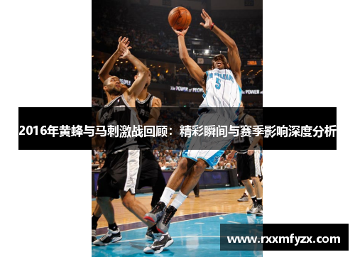 2016年黄蜂与马刺激战回顾：精彩瞬间与赛季影响深度分析
