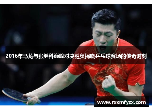 2016年马龙与张继科巅峰对决胜负揭晓乒乓球赛场的传奇时刻