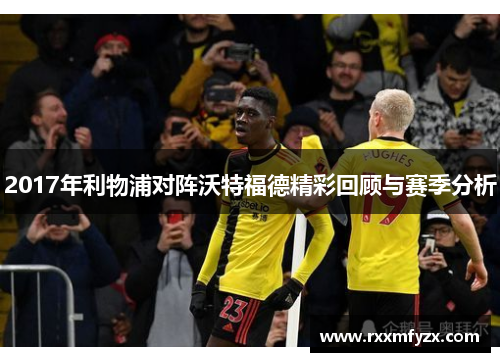 2017年利物浦对阵沃特福德精彩回顾与赛季分析