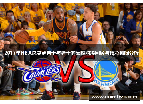 2017年NBA总决赛勇士与骑士的巅峰对决回顾与精彩瞬间分析