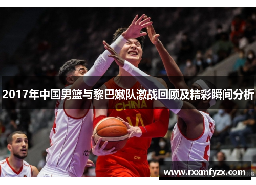 2017年中国男篮与黎巴嫩队激战回顾及精彩瞬间分析