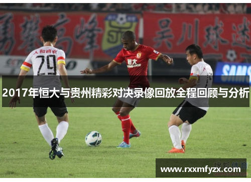 2017年恒大与贵州精彩对决录像回放全程回顾与分析