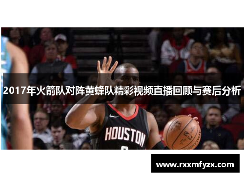 2017年火箭队对阵黄蜂队精彩视频直播回顾与赛后分析