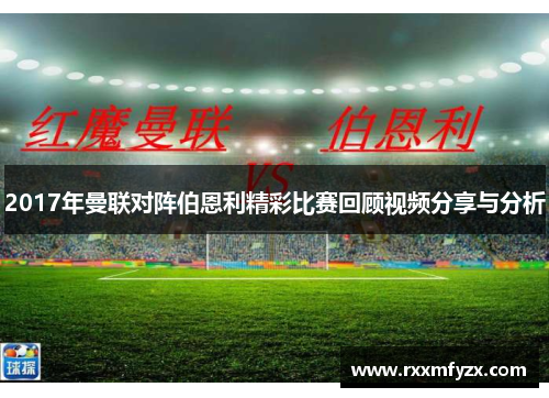 2017年曼联对阵伯恩利精彩比赛回顾视频分享与分析