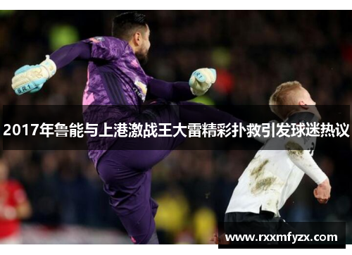2017年鲁能与上港激战王大雷精彩扑救引发球迷热议