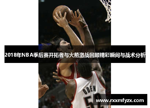 2018年NBA季后赛开拓者与火箭激战回顾精彩瞬间与战术分析