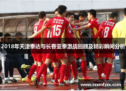 2018年天津泰达与长春亚泰激战回顾及精彩瞬间分析
