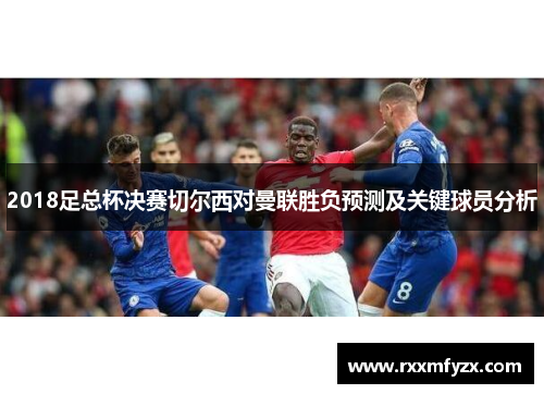 2018足总杯决赛切尔西对曼联胜负预测及关键球员分析