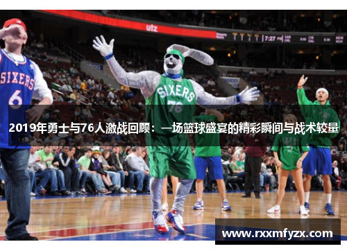 2019年勇士与76人激战回顾：一场篮球盛宴的精彩瞬间与战术较量