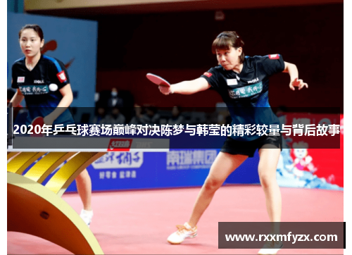 2020年乒乓球赛场巅峰对决陈梦与韩莹的精彩较量与背后故事