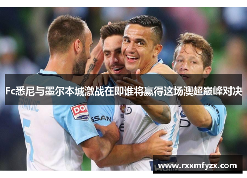 Fc悉尼与墨尔本城激战在即谁将赢得这场澳超巅峰对决