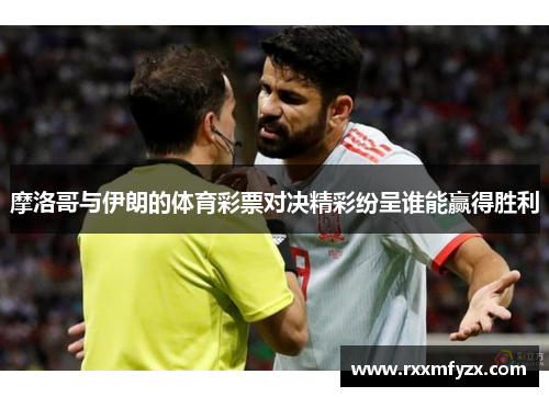 摩洛哥与伊朗的体育彩票对决精彩纷呈谁能赢得胜利