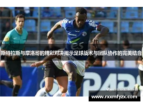 斯特拉斯与摩洛哥的精彩对决揭示足球战术与团队协作的完美结合