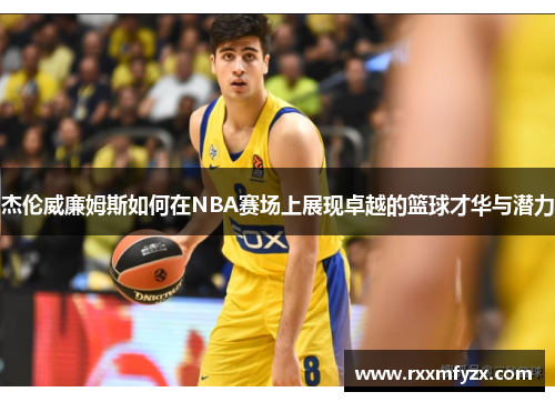 杰伦威廉姆斯如何在NBA赛场上展现卓越的篮球才华与潜力