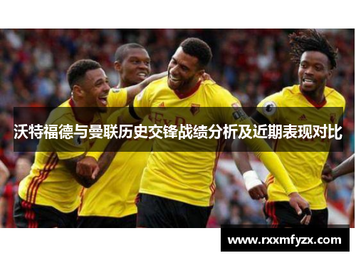 沃特福德与曼联历史交锋战绩分析及近期表现对比